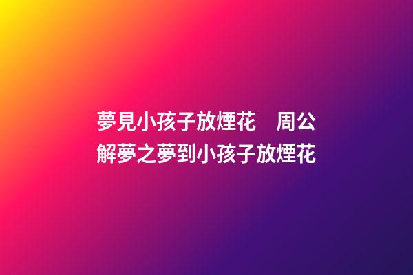 夢見小孩子放煙花　周公解夢之夢到小孩子放煙花
